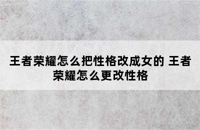 王者荣耀怎么把性格改成女的 王者荣耀怎么更改性格